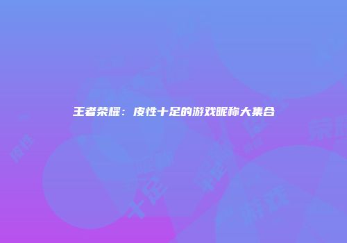王者荣耀：皮性十足的游戏昵称大集合