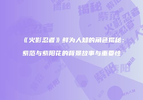 《火影忍者》鲜为人知的角色揭秘：紫范与紫阳花的背景故事与重要性
