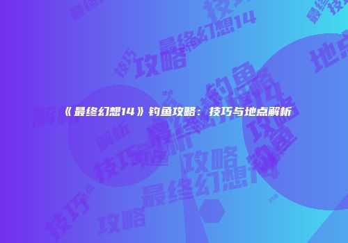 《最终幻想14》钓鱼攻略：技巧与地点解析
