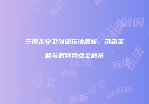 三国杀守卫剑阁玩法解析：角色策略与武将特点全解析