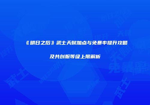 《明日之后》武士天赋加点与免暴率提升攻略及共创服等级上限解析