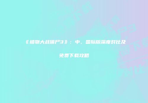 《植物大战僵尸3》：中、国际版深度对比及免费下载攻略
