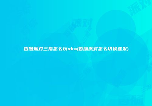 香肠派对三指怎么玩sks(香肠派对怎么切换连发)