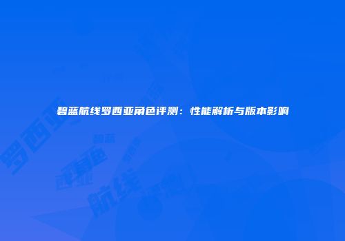 碧蓝航线罗西亚角色评测：性能解析与版本影响