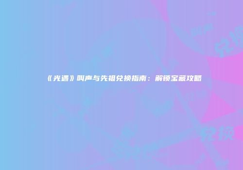 《光遇》叫声与先祖兑换指南：解锁宝藏攻略