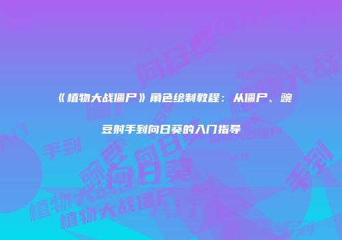 《植物大战僵尸》角色绘制教程：从僵尸、豌豆射手到向日葵的入门指导