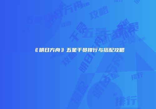 《明日方舟》五星干员排行与搭配攻略