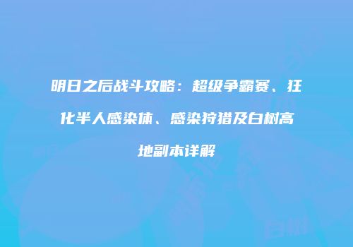 明日之后战斗攻略：超级争霸赛、狂化半人感染体、感染狩猎及白树高地副本详解
