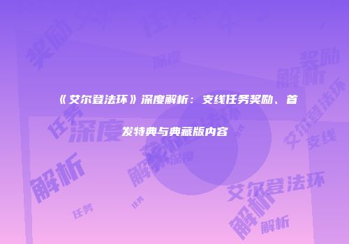 《艾尔登法环》深度解析：支线任务奖励、首发特典与典藏版内容