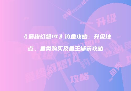 《最终幻想14》钓鱼攻略：升级地点、鱼类购买及鱼王捕获攻略