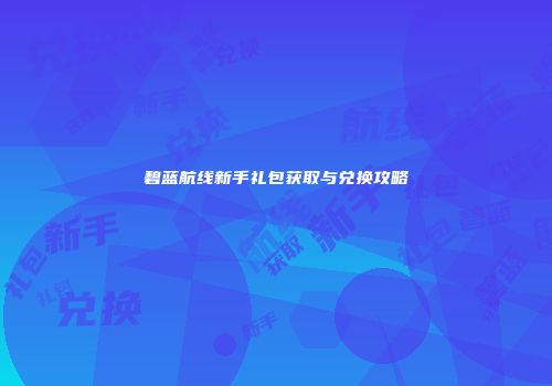 碧蓝航线新手礼包获取与兑换攻略