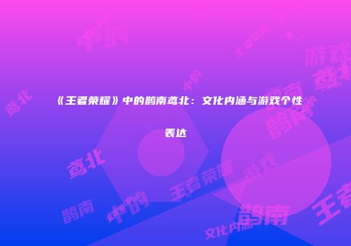 《王者荣耀》中的鹊南鸢北：文化内涵与游戏个性表达