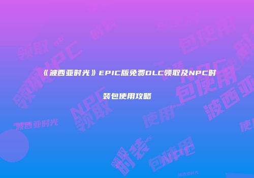 《波西亚时光》EPIC版免费DLC领取及NPC时装包使用攻略