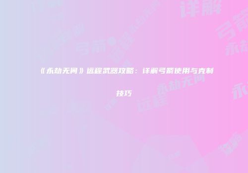 《永劫无间》远程武器攻略：详解弓箭使用与克制技巧