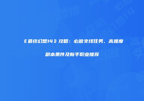 《最终幻想14》攻略：必做支线任务、高难度副本条件及新手职业推荐