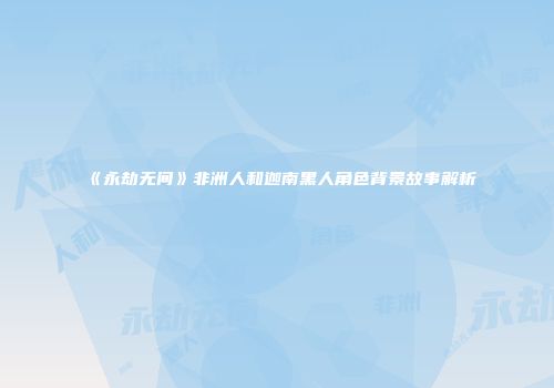 《永劫无间》非洲人和迦南黑人角色背景故事解析