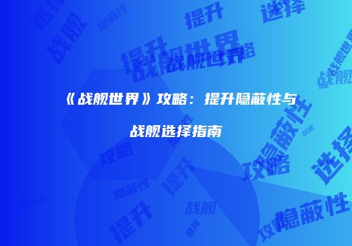 《战舰世界》攻略：提升隐蔽性与战舰选择指南