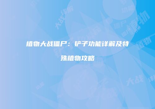 植物大战僵尸：铲子功能详解及特殊植物攻略