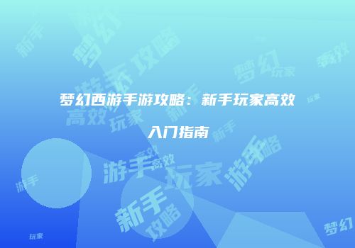 梦幻西游手游攻略：新手玩家高效入门指南