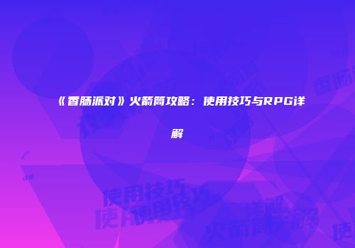 《香肠派对》火箭筒攻略：使用技巧与RPG详解