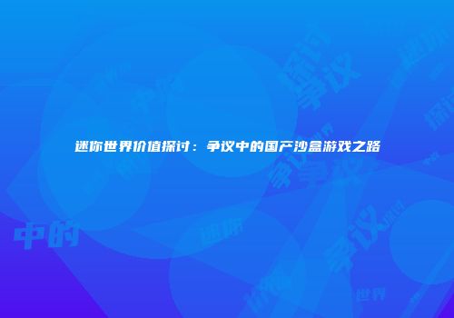 迷你世界价值探讨：争议中的国产沙盒游戏之路