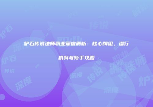炉石传说法师职业深度解析：核心牌组、潜行机制与新手攻略