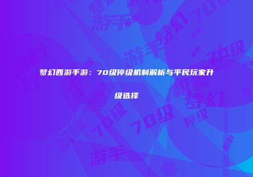 梦幻西游手游：70级停级机制解析与平民玩家升级选择