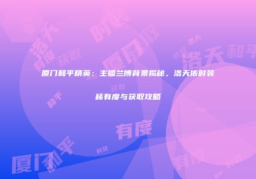 厦门和平精英：主播兰博背景揭秘，洛天依时装稀有度与获取攻略