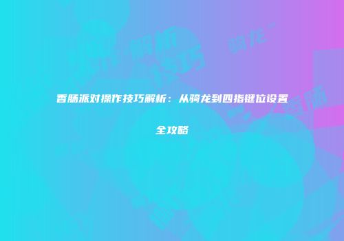 香肠派对操作技巧解析：从骑龙到四指键位设置全攻略