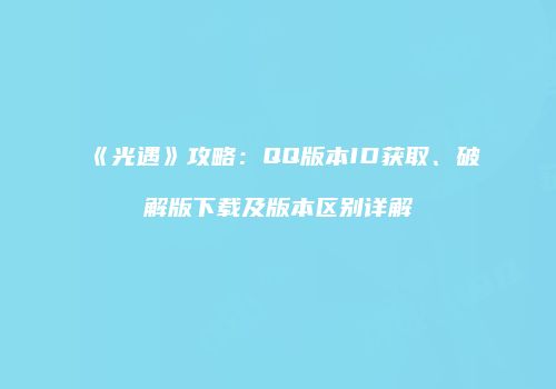 《光遇》攻略：QQ版本ID获取、破解版下载及版本区别详解