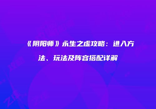 《阴阳师》永生之虚攻略：进入方法、玩法及阵容搭配详解