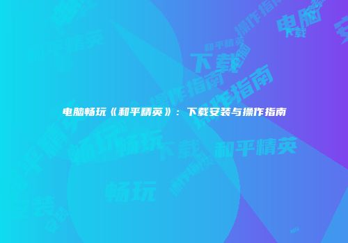 电脑畅玩《和平精英》：下载安装与操作指南