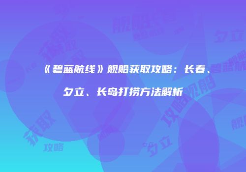 《碧蓝航线》舰船获取攻略：长春、夕立、长岛打捞方法解析