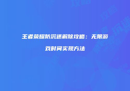 王者荣耀防沉迷解除攻略：无限游戏时间实现方法