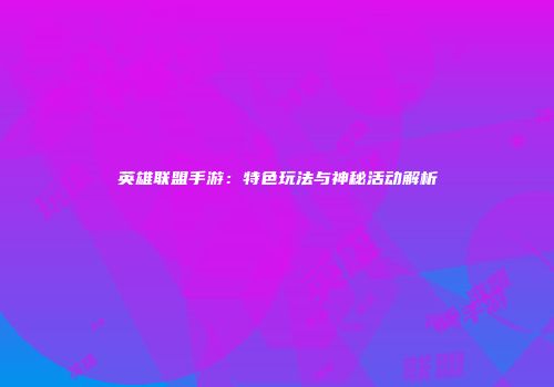 英雄联盟手游：特色玩法与神秘活动解析