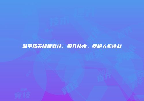 和平精英极限竞技：提升技术，摆脱人机挑战