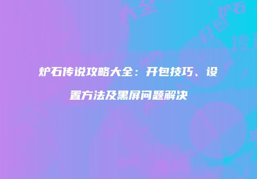 炉石传说攻略大全：开包技巧、设置方法及黑屏问题解决