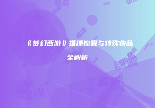 《梦幻西游》福缘锦囊与特殊物品全解析