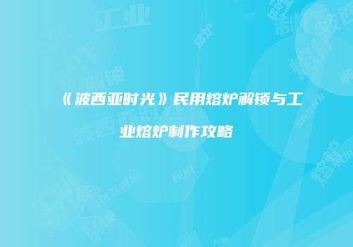 《波西亚时光》民用熔炉解锁与工业熔炉制作攻略