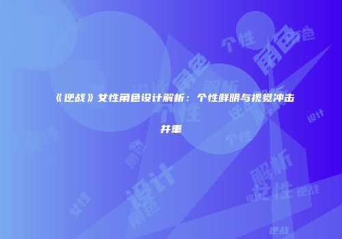 《逆战》女性角色设计解析：个性鲜明与视觉冲击并重