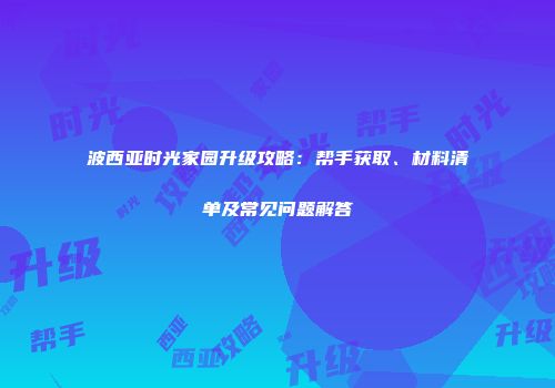 波西亚时光家园升级攻略：帮手获取、材料清单及常见问题解答
