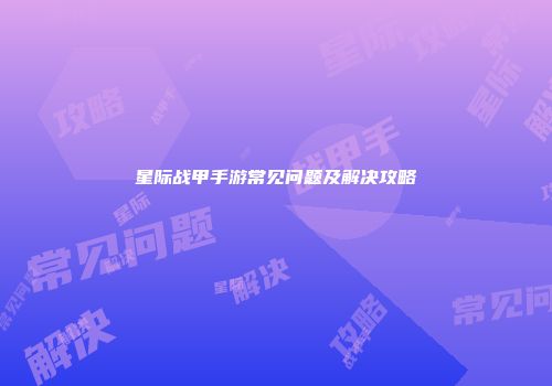 星际战甲手游常见问题及解决攻略