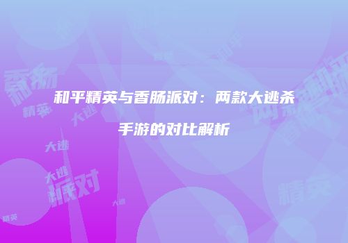 和平精英与香肠派对：两款大逃杀手游的对比解析