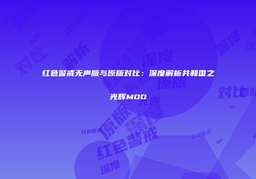 红色警戒无声版与原版对比：深度解析共和国之光辉MOD