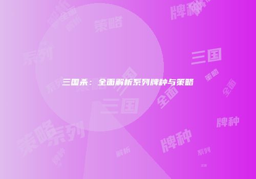 三国杀：全面解析系列牌种与策略