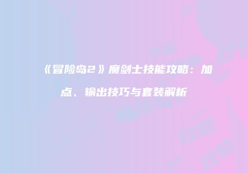 《冒险岛2》魔剑士技能攻略：加点、输出技巧与套装解析