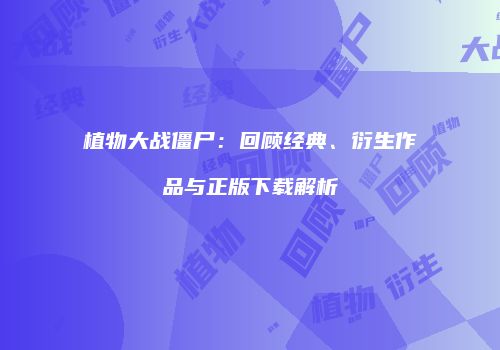 植物大战僵尸：回顾经典、衍生作品与正版下载解析