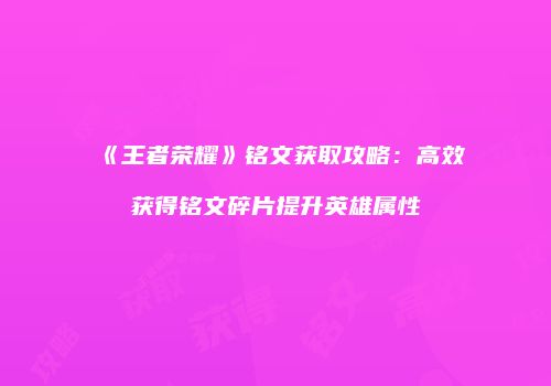 《王者荣耀》铭文获取攻略：高效获得铭文碎片提升英雄属性