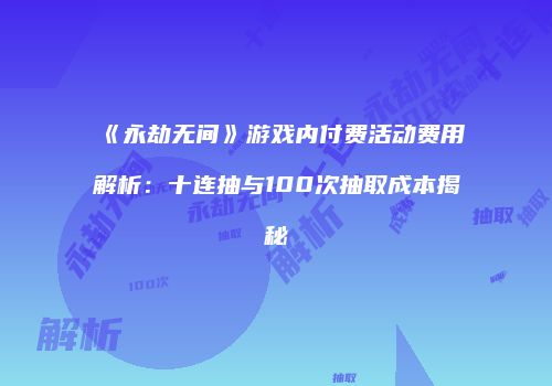 《永劫无间》游戏内付费活动费用解析：十连抽与100次抽取成本揭秘