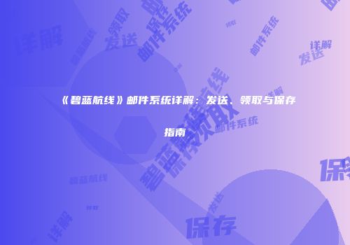 《碧蓝航线》邮件系统详解：发送、领取与保存指南